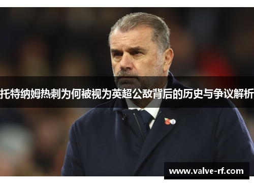 托特纳姆热刺为何被视为英超公敌背后的历史与争议解析