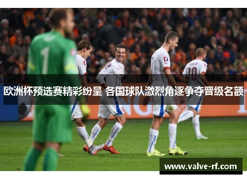 欧洲杯预选赛精彩纷呈 各国球队激烈角逐争夺晋级名额