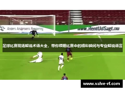 足球比赛现场解说术语大全，带你领略比赛中的精彩瞬间与专业解说语言