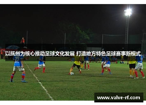 以抚州为核心推动足球文化发展 打造地方特色足球赛事新模式
