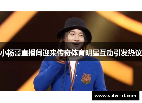 小杨哥直播间迎来传奇体育明星互动引发热议