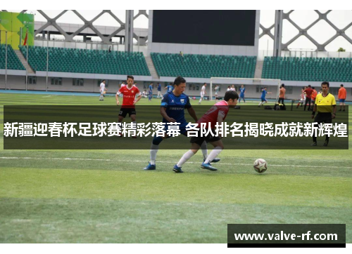 新疆迎春杯足球赛精彩落幕 各队排名揭晓成就新辉煌