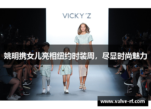 姚明携女儿亮相纽约时装周，尽显时尚魅力