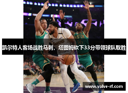 凯尔特人客场战胜马刺，塔图姆砍下33分带领球队取胜