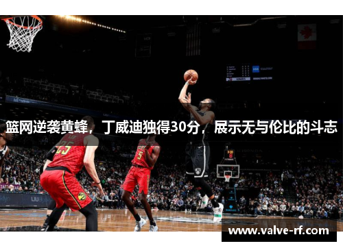 篮网逆袭黄蜂，丁威迪独得30分，展示无与伦比的斗志