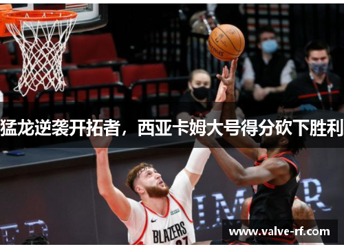 猛龙逆袭开拓者，西亚卡姆大号得分砍下胜利