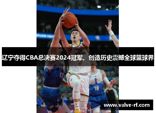 辽宁夺得CBA总决赛2024冠军，创造历史震撼全球篮球界
