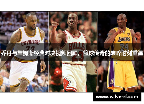 乔丹与詹姆斯经典对决视频回顾，篮球传奇的巅峰时刻重温