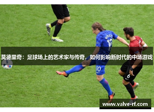 莫德里奇：足球场上的艺术家与传奇，如何影响新时代的中场游戏