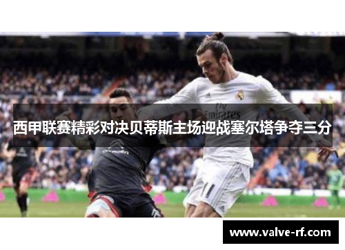 西甲联赛精彩对决贝蒂斯主场迎战塞尔塔争夺三分