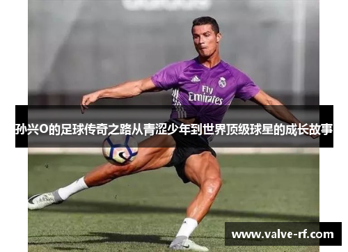 孙兴O的足球传奇之路从青涩少年到世界顶级球星的成长故事