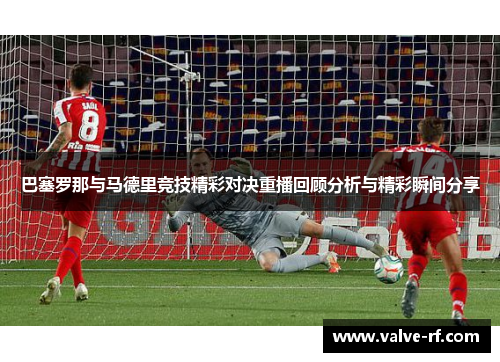 巴塞罗那与马德里竞技精彩对决重播回顾分析与精彩瞬间分享