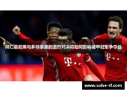 拜仁慕尼黑与多特蒙德的激烈对决将如何影响德甲冠军争夺战