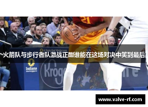 火箭队与步行者队激战正酣谁能在这场对决中笑到最后