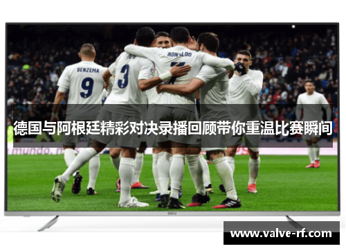 德国与阿根廷精彩对决录播回顾带你重温比赛瞬间